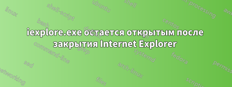iexplore.exe остается открытым после закрытия Internet Explorer