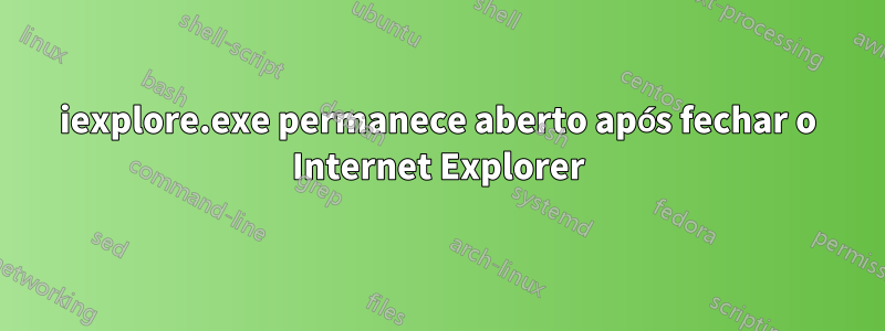 iexplore.exe permanece aberto após fechar o Internet Explorer