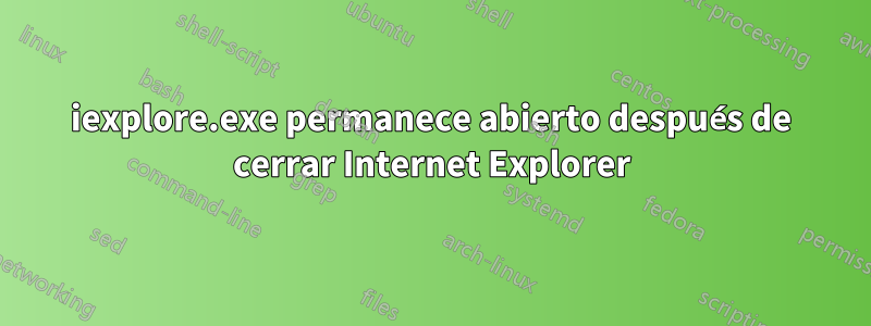 iexplore.exe permanece abierto después de cerrar Internet Explorer