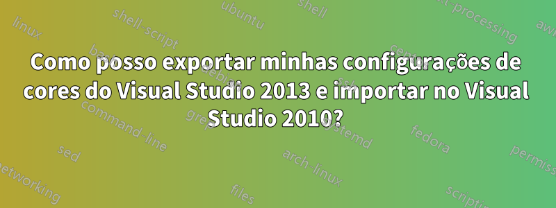 Como posso exportar minhas configurações de cores do Visual Studio 2013 e importar no Visual Studio 2010?