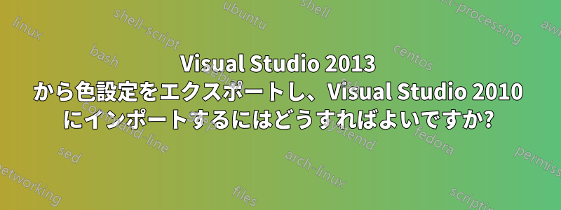 Visual Studio 2013 から色設定をエクスポートし、Visual Studio 2010 にインポートするにはどうすればよいですか?