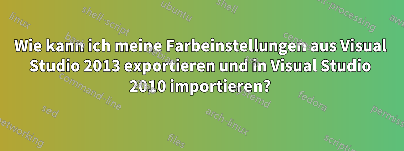 Wie kann ich meine Farbeinstellungen aus Visual Studio 2013 exportieren und in Visual Studio 2010 importieren?