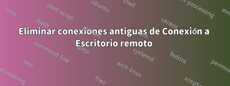 Eliminar conexiones antiguas de Conexión a Escritorio remoto