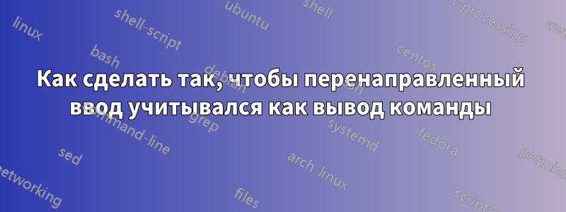 Как сделать так, чтобы перенаправленный ввод учитывался как вывод команды