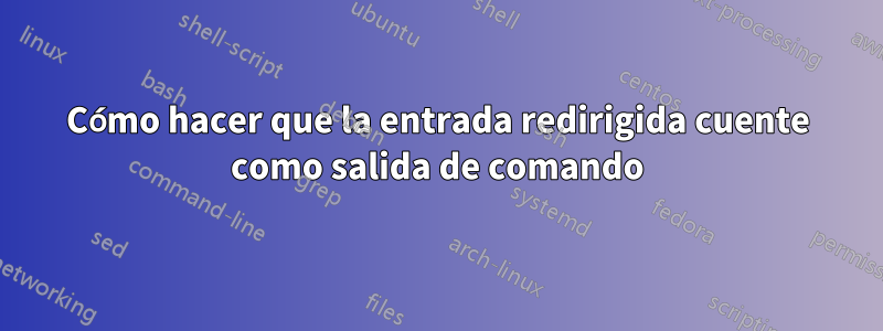 Cómo hacer que la entrada redirigida cuente como salida de comando