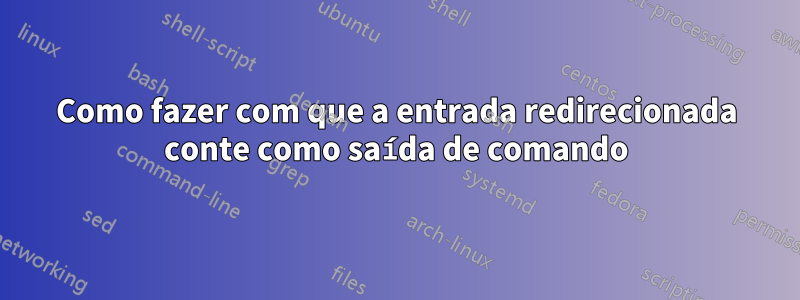 Como fazer com que a entrada redirecionada conte como saída de comando