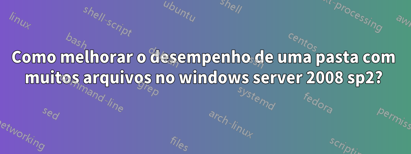 Como melhorar o desempenho de uma pasta com muitos arquivos no windows server 2008 sp2?