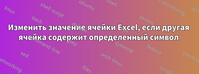 Изменить значение ячейки Excel, если другая ячейка содержит определенный символ