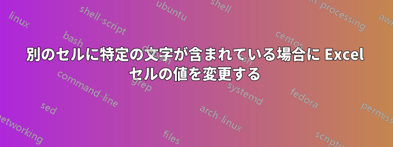 別のセルに特定の文字が含まれている場合に Excel セルの値を変更する