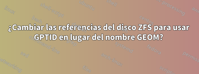 ¿Cambiar las referencias del disco ZFS para usar GPTID en lugar del nombre GEOM?