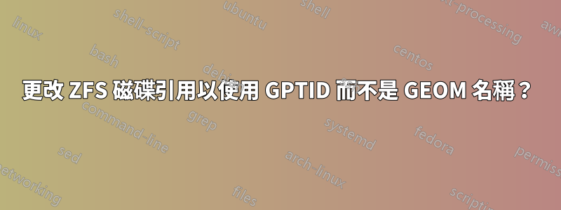 更改 ZFS 磁碟引用以使用 GPTID 而不是 GEOM 名稱？