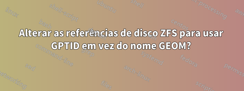 Alterar as referências de disco ZFS para usar GPTID em vez do nome GEOM?