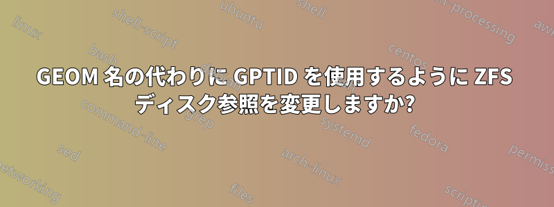 GEOM 名の代わりに GPTID を使用するように ZFS ディスク参照を変更しますか?