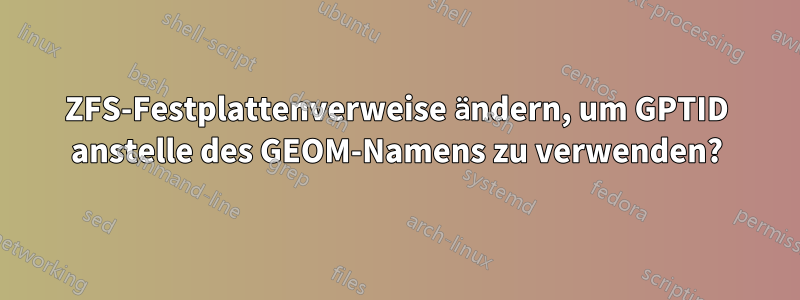 ZFS-Festplattenverweise ändern, um GPTID anstelle des GEOM-Namens zu verwenden?