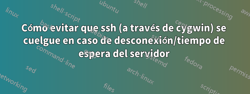 Cómo evitar que ssh (a través de cygwin) se cuelgue en caso de desconexión/tiempo de espera del servidor