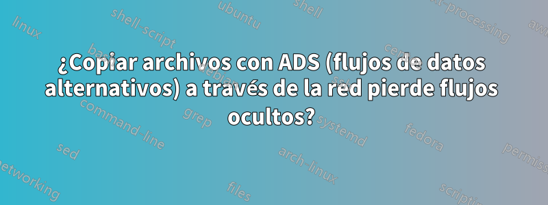 ¿Copiar archivos con ADS (flujos de datos alternativos) a través de la red pierde flujos ocultos?