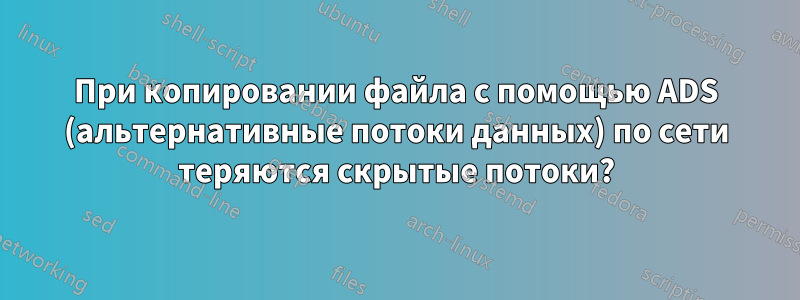 При копировании файла с помощью ADS (альтернативные потоки данных) по сети теряются скрытые потоки?