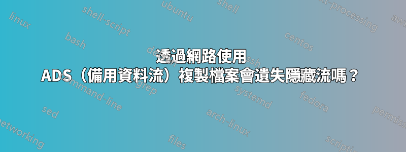 透過網路使用 ADS（備用資料流）複製檔案會遺失隱藏流嗎？