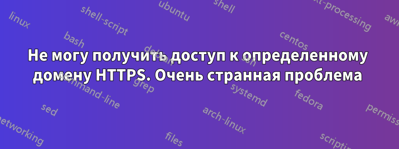 Не могу получить доступ к определенному домену HTTPS. Очень странная проблема