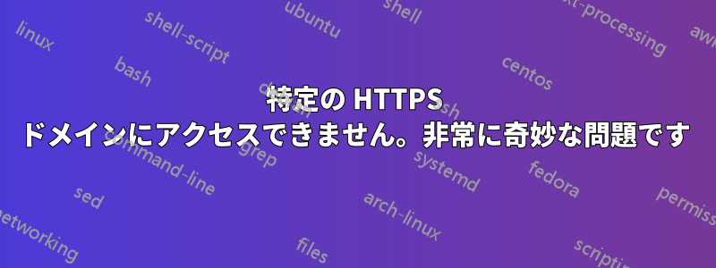 特定の HTTPS ドメインにアクセスできません。非常に奇妙な問題です