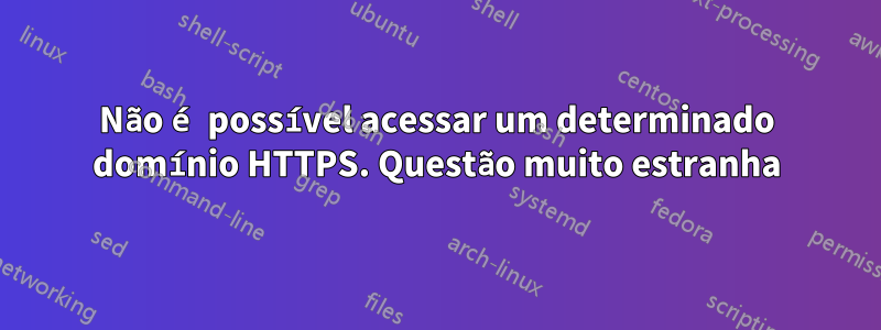 Não é possível acessar um determinado domínio HTTPS. Questão muito estranha