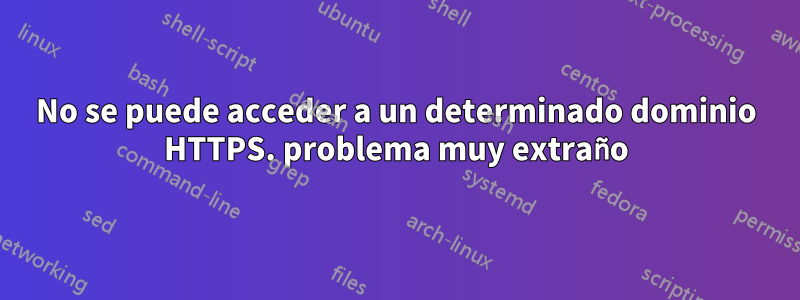 No se puede acceder a un determinado dominio HTTPS. problema muy extraño