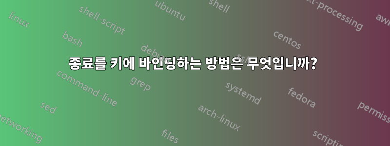 종료를 키에 바인딩하는 방법은 무엇입니까?