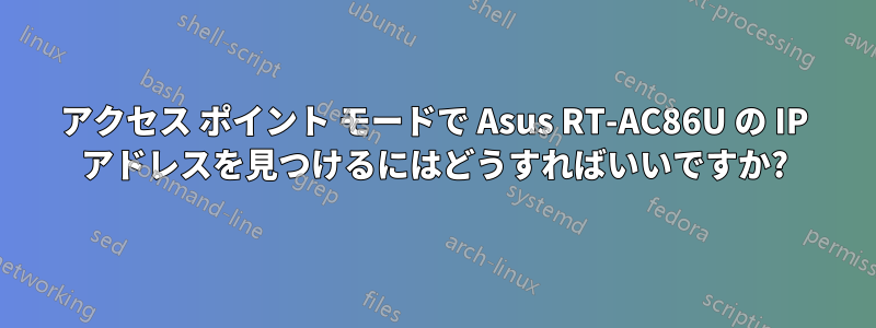 アクセス ポイント モードで Asus RT-AC86U の IP アドレスを見つけるにはどうすればいいですか?