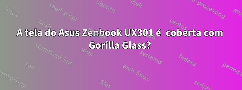 A tela do Asus Zenbook UX301 é coberta com Gorilla Glass?