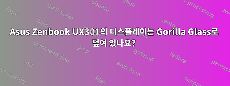 Asus Zenbook UX301의 디스플레이는 Gorilla Glass로 덮여 있나요?