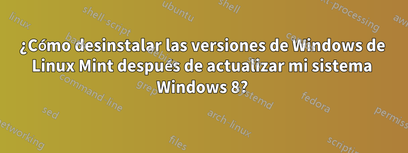 ¿Cómo desinstalar las versiones de Windows de Linux Mint después de actualizar mi sistema Windows 8?