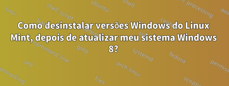 Como desinstalar versões Windows do Linux Mint, depois de atualizar meu sistema Windows 8?