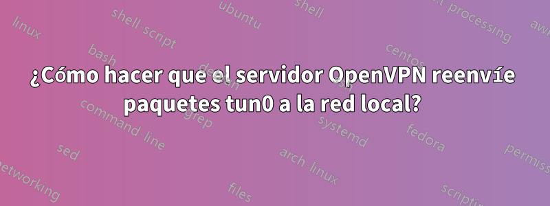 ¿Cómo hacer que el servidor OpenVPN reenvíe paquetes tun0 a la red local?