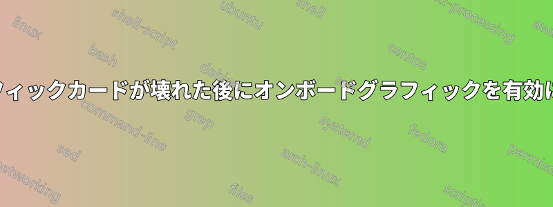 グラフィックカードが壊れた後にオンボードグラフィックを有効にする