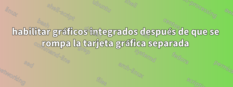habilitar gráficos integrados después de que se rompa la tarjeta gráfica separada