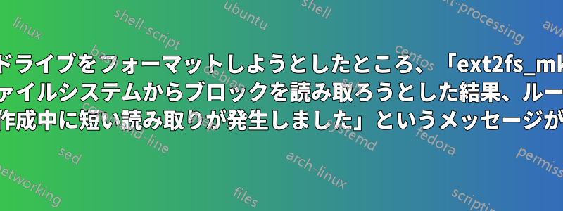 古いドライブをフォーマットしようとしたところ、「ext2fs_mkdir: ファイルシステムからブロックを読み取ろうとした結果、ルート ディレクトリの作成中に短い読み取りが発生しました」というメッセージが表示されました