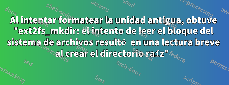 Al intentar formatear la unidad antigua, obtuve "ext2fs_mkdir: el intento de leer el bloque del sistema de archivos resultó en una lectura breve al crear el directorio raíz"
