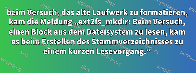 beim Versuch, das alte Laufwerk zu formatieren, kam die Meldung „ext2fs_mkdir: Beim Versuch, einen Block aus dem Dateisystem zu lesen, kam es beim Erstellen des Stammverzeichnisses zu einem kurzen Lesevorgang.“