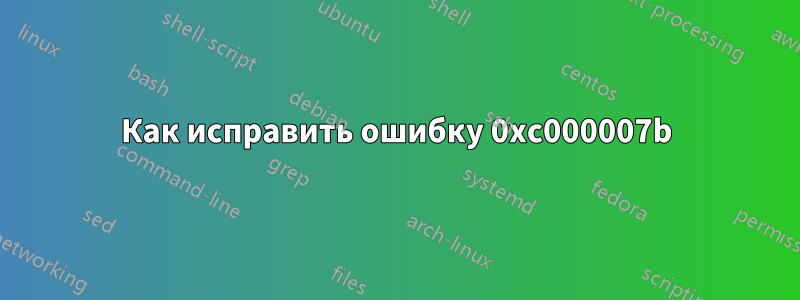 Как исправить ошибку 0xc000007b