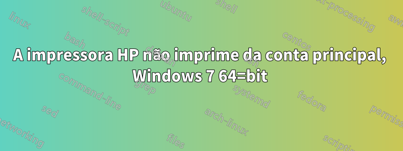 A impressora HP não imprime da conta principal, Windows 7 64=bit