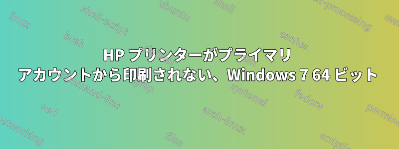 HP プリンターがプライマリ アカウントから印刷されない、Windows 7 64 ビット