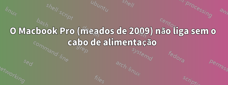 O Macbook Pro (meados de 2009) não liga sem o cabo de alimentação 