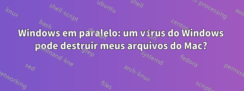 Windows em paralelo: um vírus do Windows pode destruir meus arquivos do Mac?