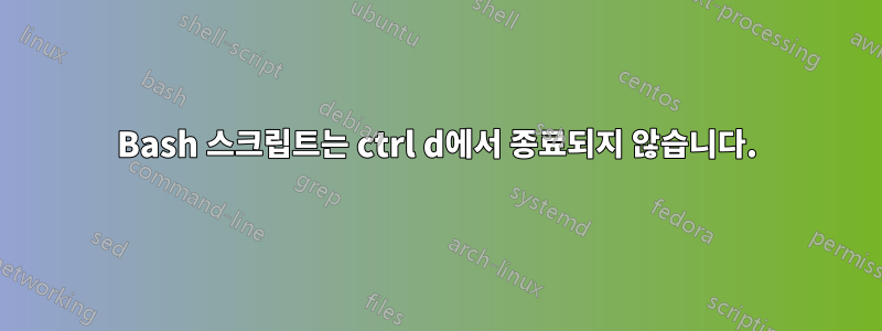 Bash 스크립트는 ctrl d에서 종료되지 않습니다.