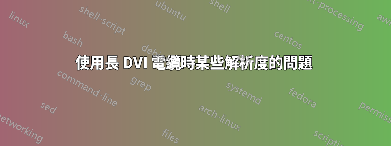 使用長 DVI 電纜時某些解析度的問題