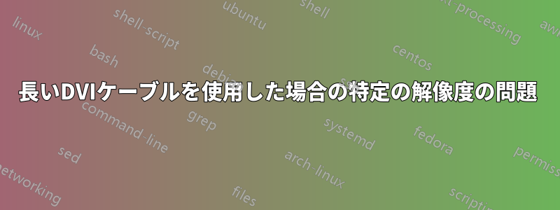 長いDVIケーブルを使用した場合の特定の解像度の問題