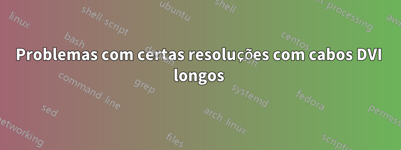 Problemas com certas resoluções com cabos DVI longos