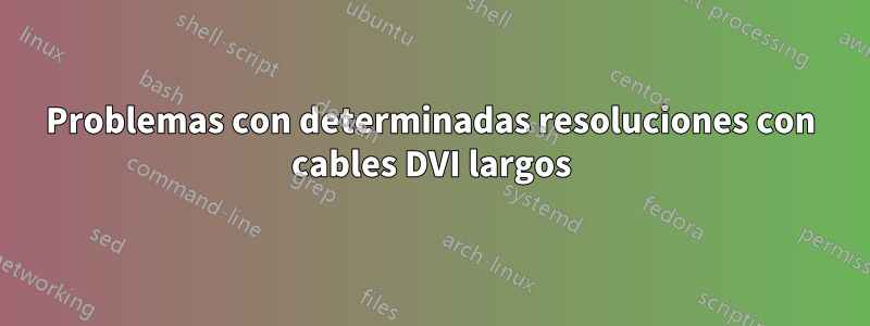 Problemas con determinadas resoluciones con cables DVI largos