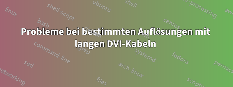 Probleme bei bestimmten Auflösungen mit langen DVI-Kabeln