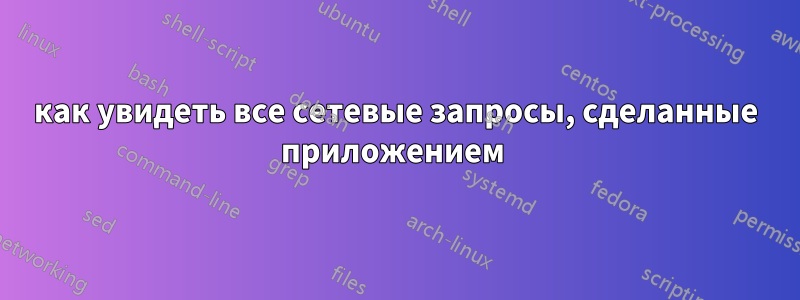 как увидеть все сетевые запросы, сделанные приложением 